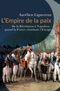 L'Empire de la paix, De la Révolution à Napoléon : quand la France réunissait l’Europe. - Aurélien Lignereux